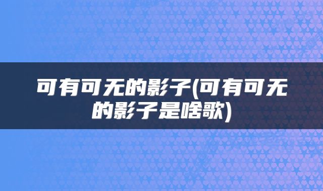 可有可无的影子(可有可无的影子是啥歌)