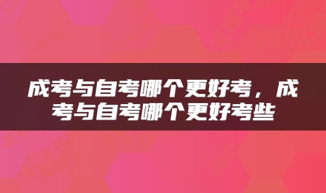 成考与自考哪个更好考，成考与自考哪个更好考些
