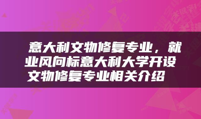  意大利文物修复专业，就业风向标意大利大学开设文物修复专业相关介绍 