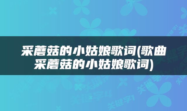 采蘑菇的小姑娘歌词(歌曲采蘑菇的小姑娘歌词)