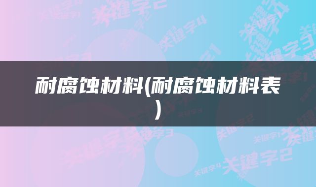 耐腐蚀材料(耐腐蚀材料表)