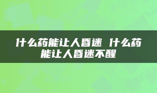 什么药能让人昏迷 什么药能让人昏迷不醒