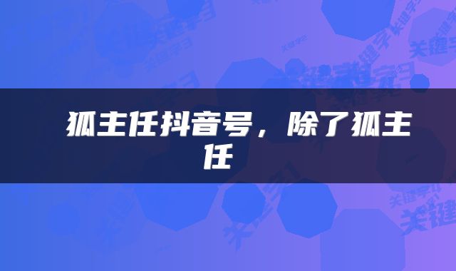  狐主任抖音号，除了狐主任 