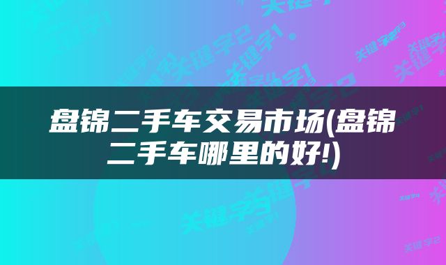 盘锦二手车交易市场(盘锦二手车哪里的好!)