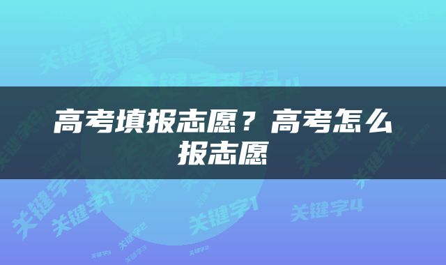 高考填报志愿？高考怎么报志愿
