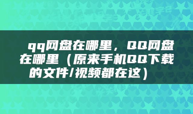  qq网盘在哪里，QQ网盘在哪里（原来手机QQ下载的文件/视频都在这） 