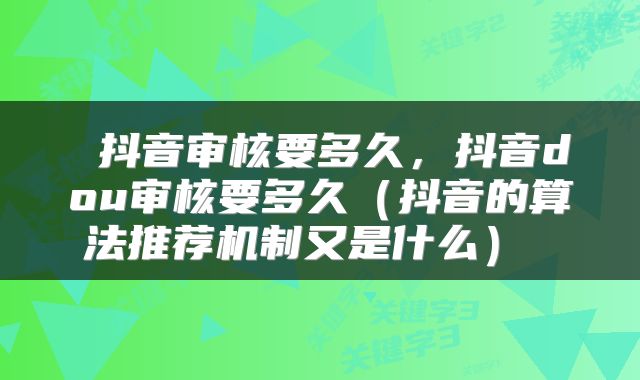  抖音审核要多久，抖音dou审核要多久（抖音的算法推荐机制又是什么） 