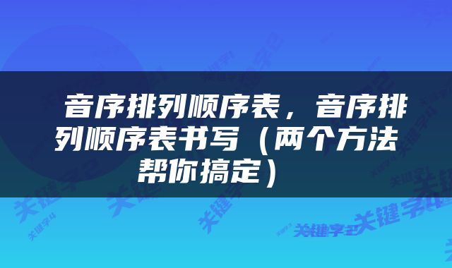 音序排列顺序表,音序排列顺序表书写(两个方法帮你搞定)