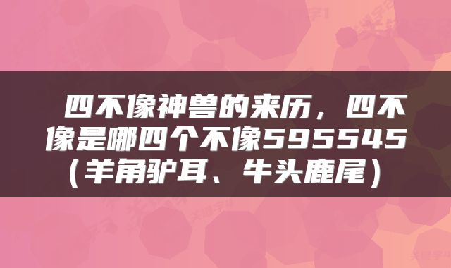  四不像神兽的来历，四不像是哪四个不像595545（羊角驴耳、牛头鹿尾） 