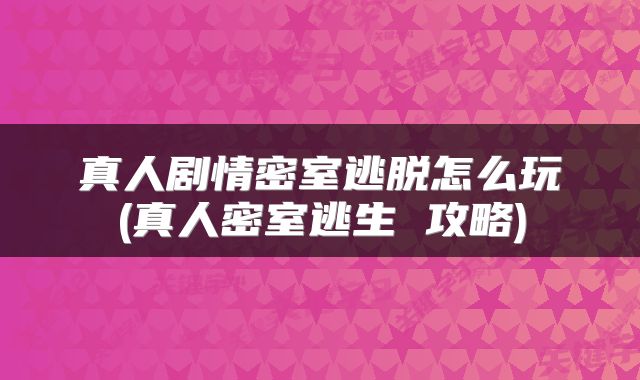 真人剧情密室逃脱怎么玩(真人密室逃生 攻略)