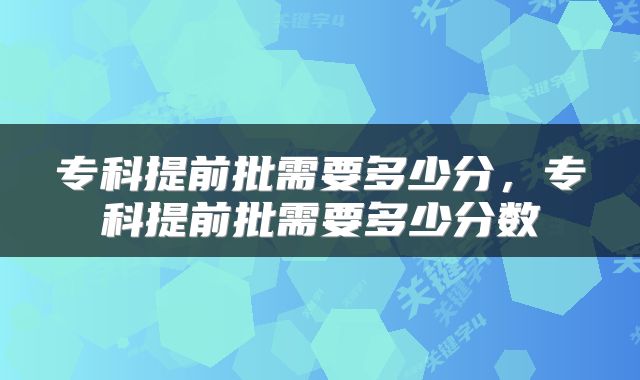 专科提前批需要多少分,专科提前批需要多少分数