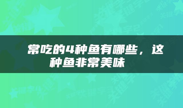  常吃的4种鱼有哪些，这种鱼非常美味 