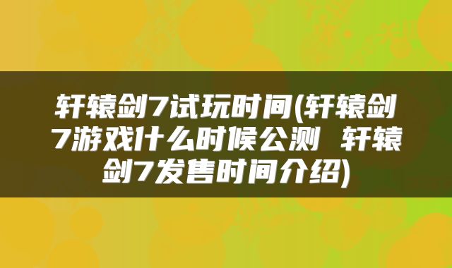 轩辕剑7试玩时间(轩辕剑7游戏什么时候公测 轩辕剑7发售时间介绍)
