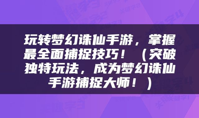 玩转梦幻诛仙手游，掌握最全面捕捉技巧！（突破独特玩法，成为梦幻诛仙手游捕捉大师！）