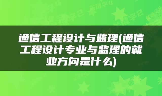通信工程设计与监理(通信工程设计专业与监理的就业方向是什么)
