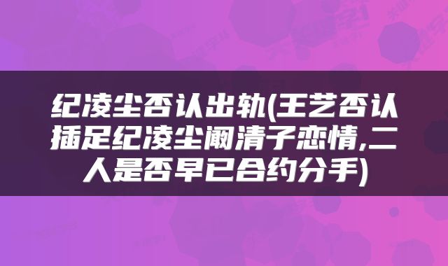 纪凌尘否认出轨(王艺否认插足纪凌尘阚清子恋情,二人是否早已合约分手)