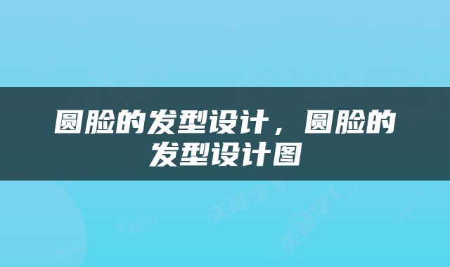 圆脸的发型设计，圆脸的发型设计图