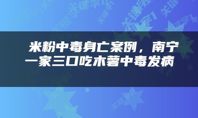  米粉中毒身亡案例，南宁一家三口吃木薯中毒发病 