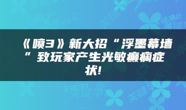 《喷3》新大招“浮墨幕墙”致玩家产生光敏癫痫症状!