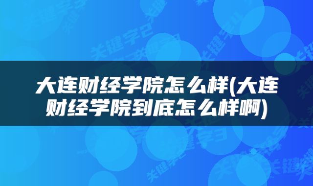 大连财经学院怎么样(大连财经学院到底怎么样啊)