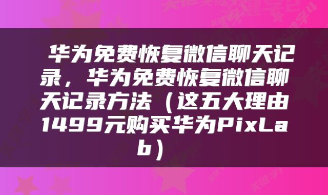  华为免费恢复微信聊天记录，华为免费恢复微信聊天记录方法（这五大理由1499元购买华为PixLab） 