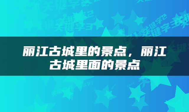 丽江古城里的景点，丽江古城里面的景点
