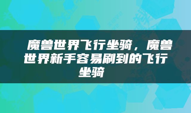  魔兽世界飞行坐骑，魔兽世界新手容易刷到的飞行坐骑 