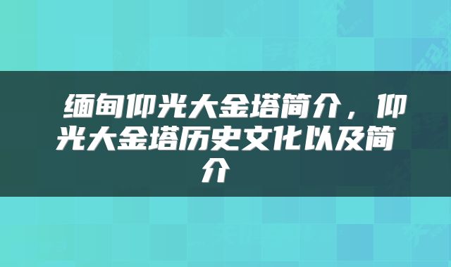  缅甸仰光大金塔简介，仰光大金塔历史文化以及简介 