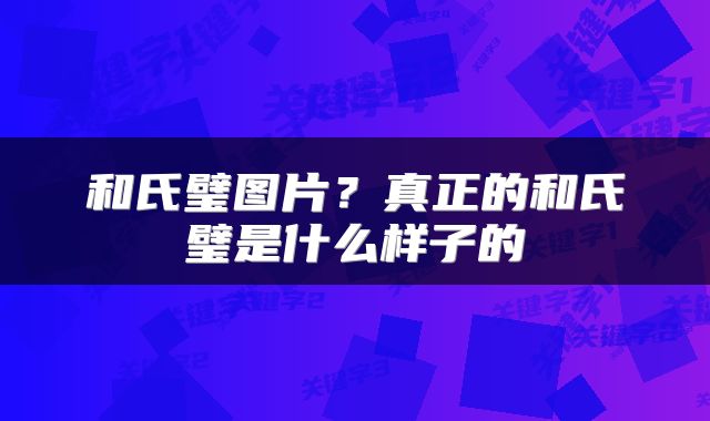 和氏璧图片？真正的和氏璧是什么样子的