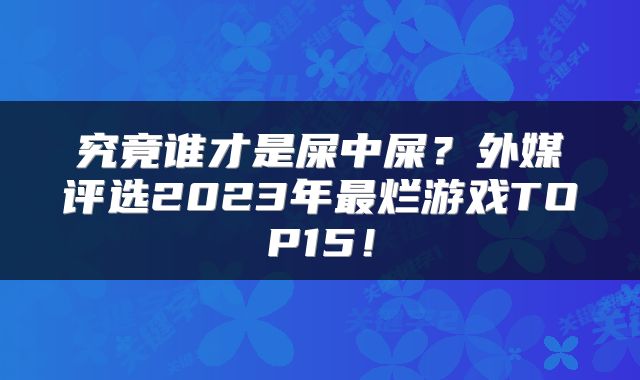 究竟谁才是屎中屎？外媒评选2023年最烂游戏TOP15！