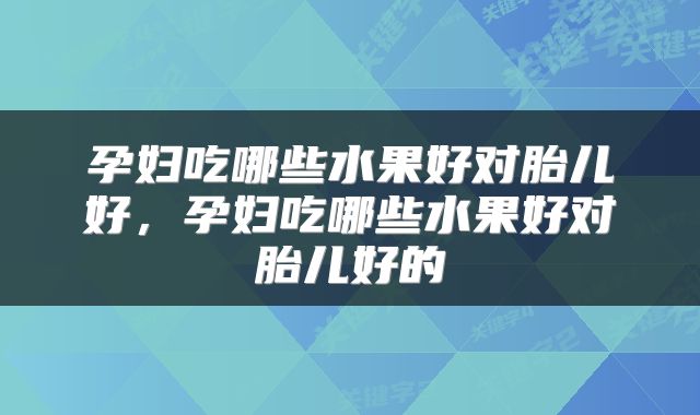 孕妇吃哪些水果好对胎儿好，孕妇吃哪些水果好对胎儿好的