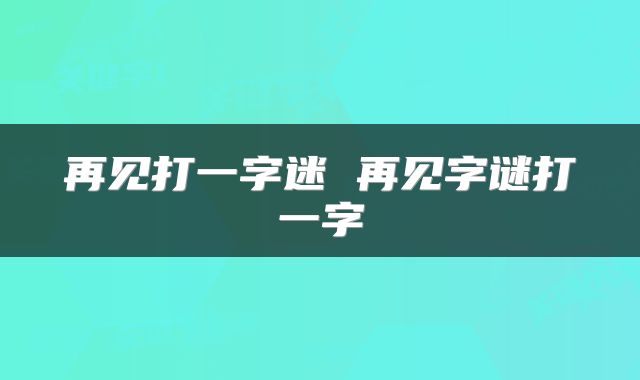 再见打一字迷 再见字谜打一字
