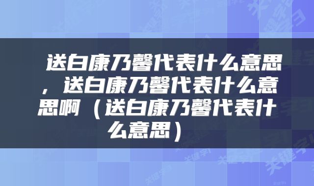  送白康乃馨代表什么意思，送白康乃馨代表什么意思啊（送白康乃馨代表什么意思） 