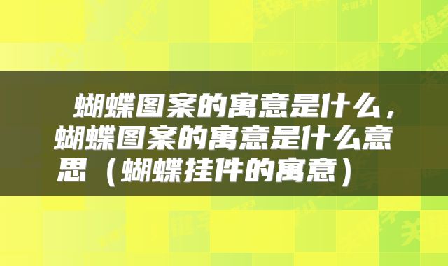  蝴蝶图案的寓意是什么，蝴蝶图案的寓意是什么意思（蝴蝶挂件的寓意） 