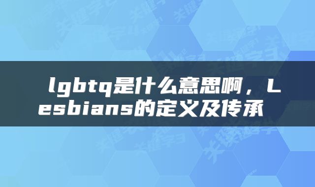  lgbtq是什么意思啊，Lesbians的定义及传承 