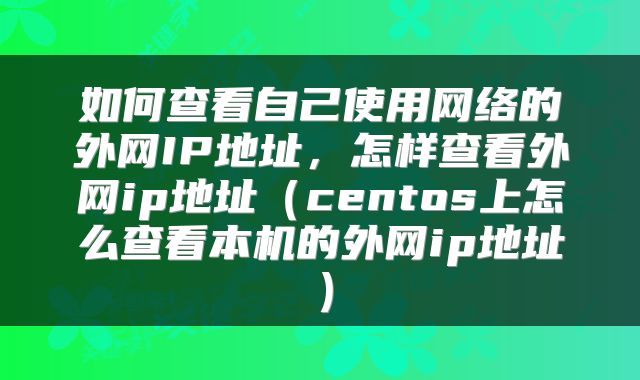 如何查看自己使用网络的外网IP地址，怎样查看外网ip地址（centos上怎么查看本机的外网ip地址）