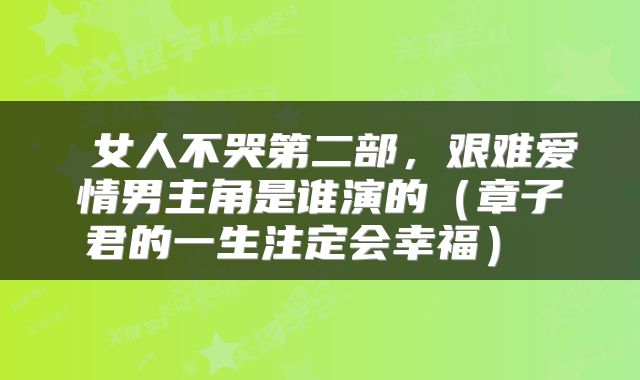  女人不哭第二部，艰难爱情男主角是谁演的（章子君的一生注定会幸福） 