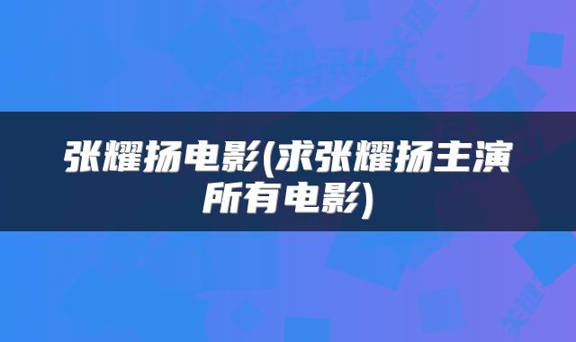 张耀扬电影(求张耀扬主演所有电影)