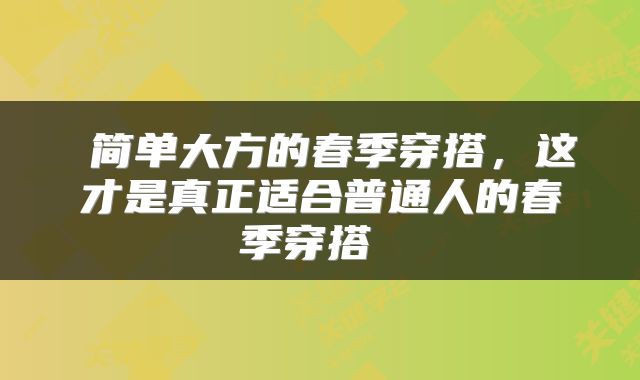  简单大方的春季穿搭，这才是真正适合普通人的春季穿搭 