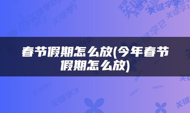 春节假期怎么放(今年春节假期怎么放)