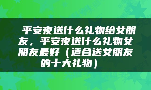 平安夜送什么礼物给女朋友,平安夜送什么礼物女朋友最好(适合送女朋友的十大礼物)