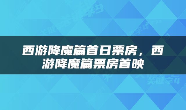 西游降魔篇首日票房，西游降魔篇票房首映