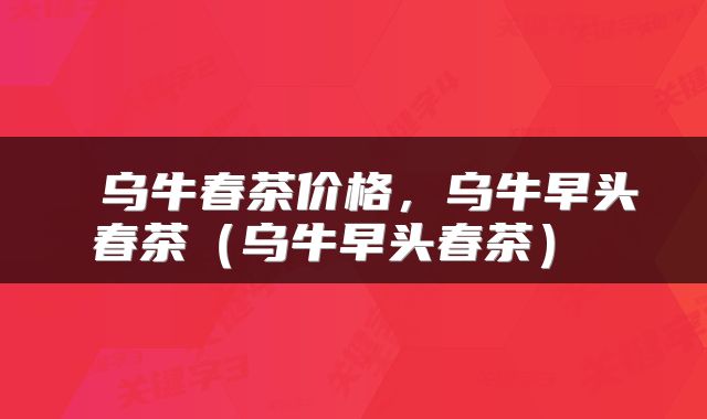  乌牛春茶价格，乌牛早头春茶（乌牛早头春茶） 