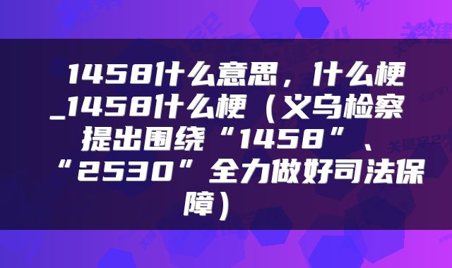  1458什么意思，什么梗_1458什么梗（义乌检察提出围绕“1458”、“2530”全力做好司法保障） 