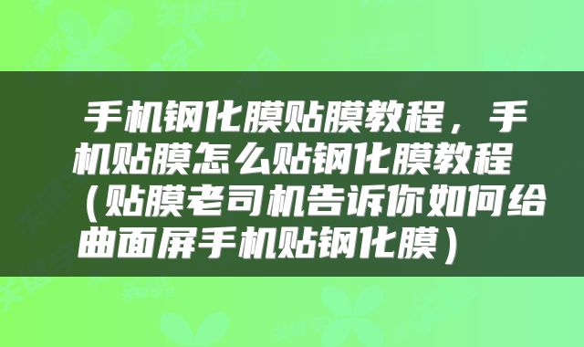  手机钢化膜贴膜教程，手机贴膜怎么贴钢化膜教程（贴膜老司机告诉你如何给曲面屏手机贴钢化膜） 