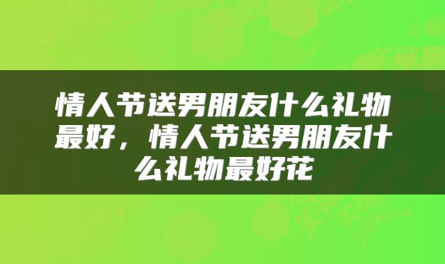 情人节送男朋友什么礼物最好，情人节送男朋友什么礼物最好花