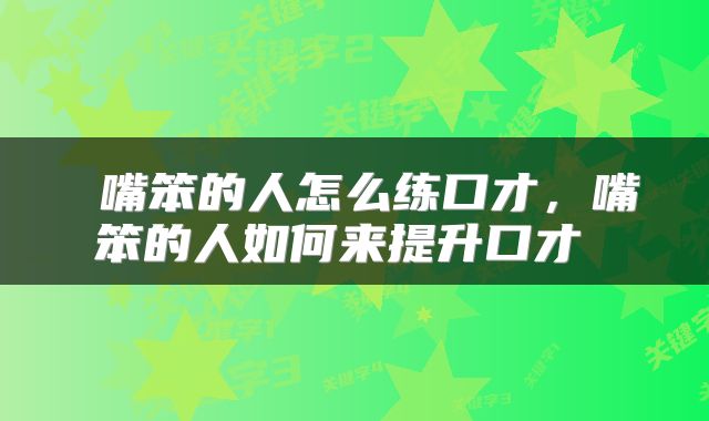  嘴笨的人怎么练口才，嘴笨的人如何来提升口才 
