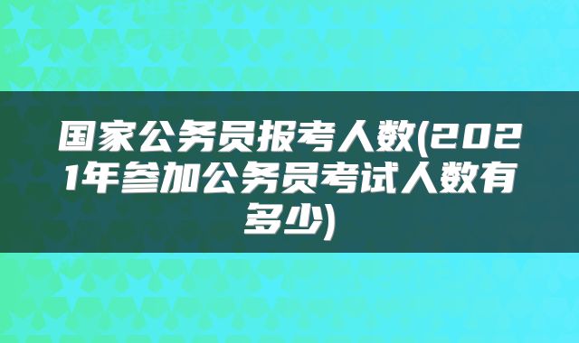 国家公务员报考人数(2021年参加公务员考试人数有多少)