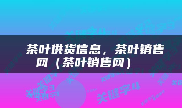  茶叶供货信息，茶叶销售网（茶叶销售网） 