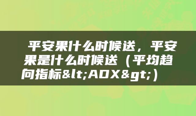 平安果什么时候送,平安果是什么时候送(平均趋向指标<ADX>)